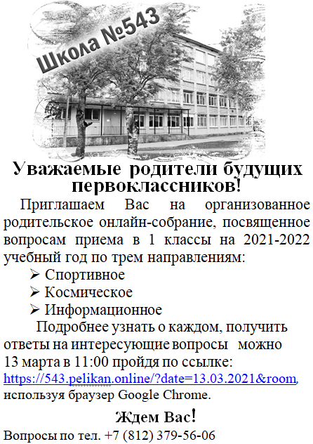 Уважаемые родители будущих первоклассников!
Приглашаем Вас на организованное родительское онлайн-собрание, посвященное вопросам приема в 1 классы на 2021-2022 учебный год по трем направлениям:
Спортивное
, Космическое
, Информационное
Подробнее узнать о каждом, получить ответы на интересующие вопросы можно
13 марта в 11:00 пройдя по ссылке:
https://543.pelikan.online/?date=13.03.2021&room, используя браузер Google Chrome.
Ждем Вас!
Вопросы по тел. +7 (812) 379-56-06
Уважаемые родители будущих первоклассников!
Приглашаем Вас на организованное родительское онлайн-собрание, посвященное вопросам приема в 1 классы на 2021-2022 учебный год по трем направлениям:
Спортивное
, Космическое
, Информационное
Подробнее узнать о каждом, получить ответы на интересующие вопросы можно
13 марта в 11:00 пройдя по ссылке:
https://543.pelikan.online/?date=13.03.2021&room, используя браузер Google Chrome.
Ждем Вас!
Вопросы по тел. +7 (812) 379-56-06